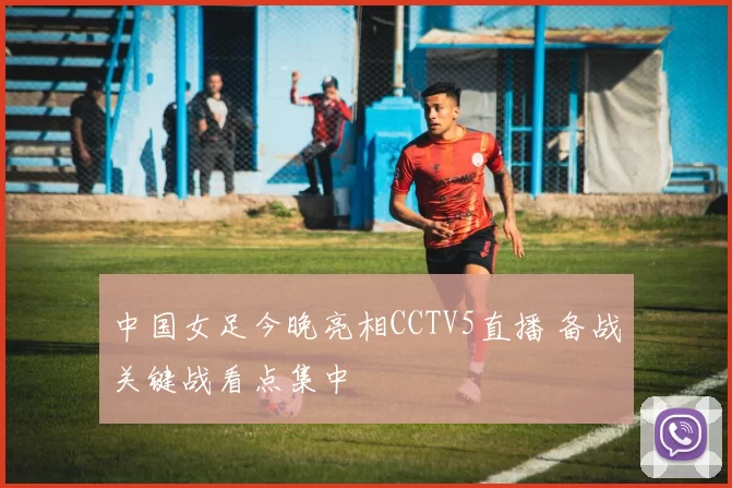 中国女足今晚亮相CCTV5直播 备战关键战看点集中
