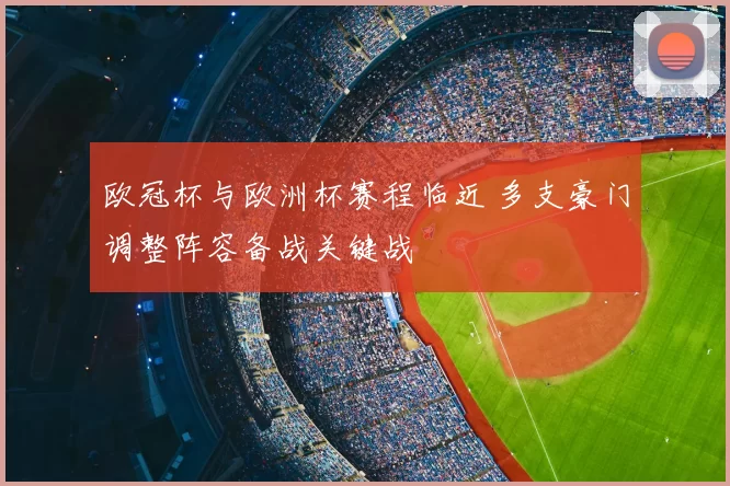 欧冠杯与欧洲杯赛程临近 多支豪门调整阵容备战关键战