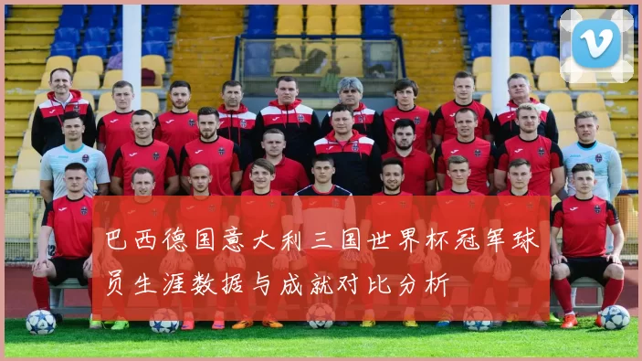 巴西德国意大利三国世界杯冠军球员生涯数据与成就对比分析