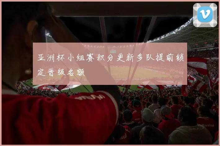 亚洲杯小组赛积分更新多队提前锁定晋级名额