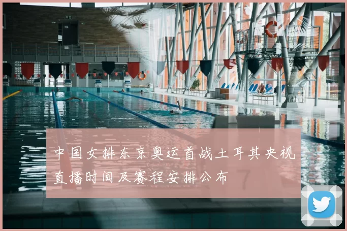 中国女排东京奥运首战土耳其央视直播时间及赛程安排公布