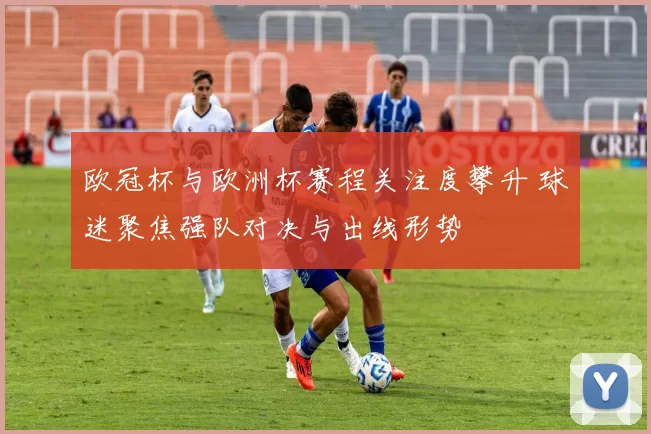 欧冠杯与欧洲杯赛程关注度攀升 球迷聚焦强队对决与出线形势