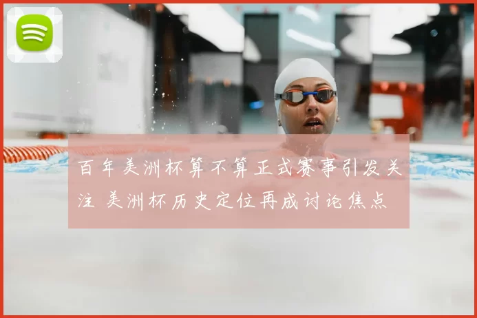 百年美洲杯算不算正式赛事引发关注 美洲杯历史定位再成讨论焦点