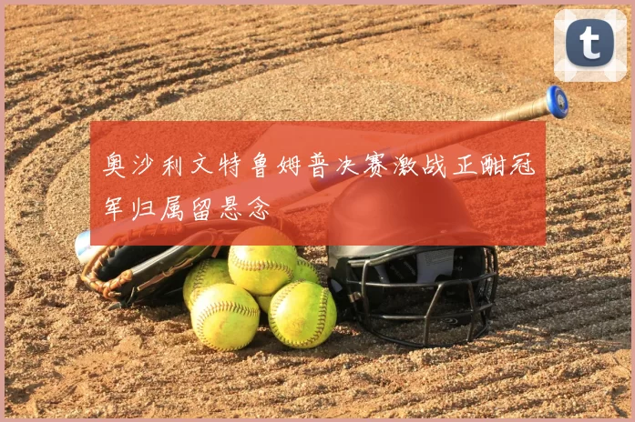 奥沙利文特鲁姆普决赛激战正酣冠军归属留悬念