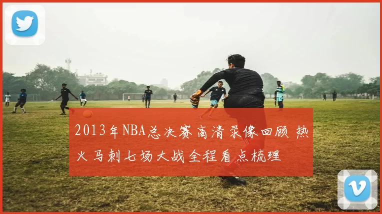 2013年NBA总决赛高清录像回顾 热火马刺七场大战全程看点梳理
