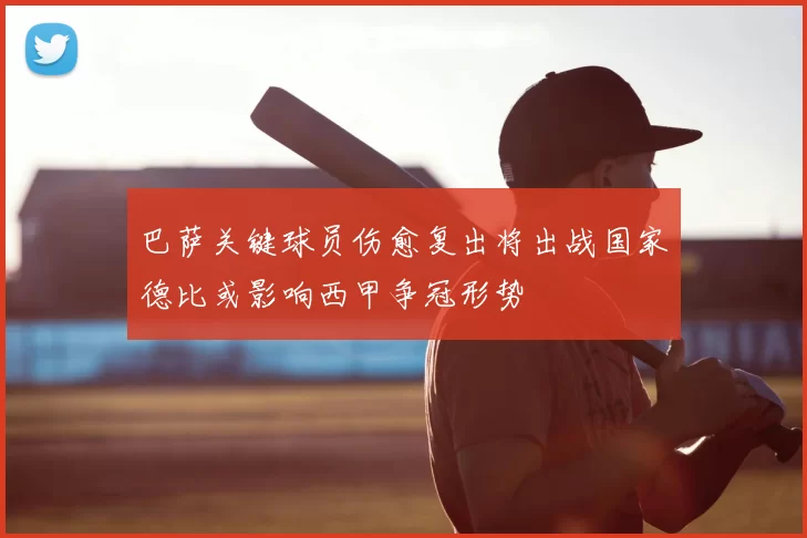 巴萨关键球员伤愈复出将出战国家德比或影响西甲争冠形势