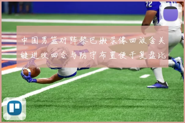 中国男篮对阵黎巴嫩录像回放含关键进攻回合与防守布置便于复盘比赛