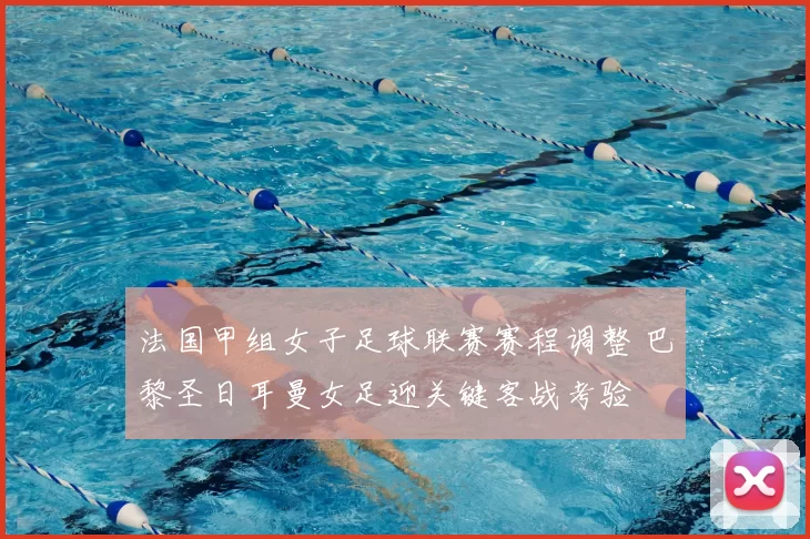 法国甲组女子足球联赛赛程调整 巴黎圣日耳曼女足迎关键客战考验