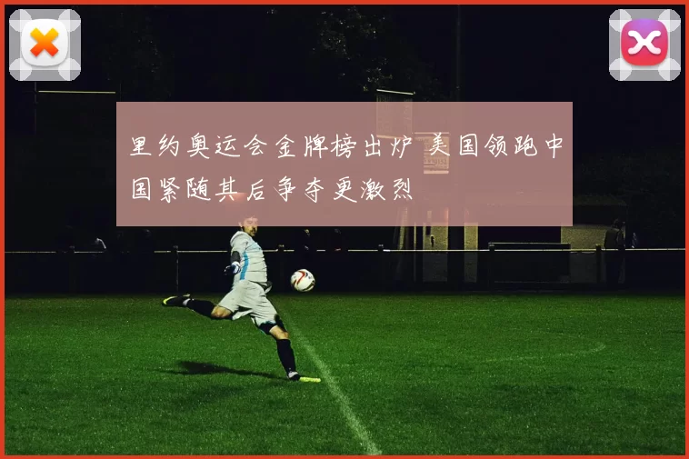 里约奥运会金牌榜出炉 美国领跑中国紧随其后争夺更激烈