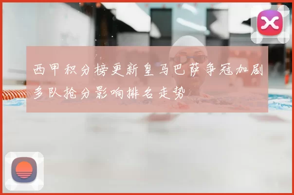 西甲积分榜更新皇马巴萨争冠加剧多队抢分影响排名走势