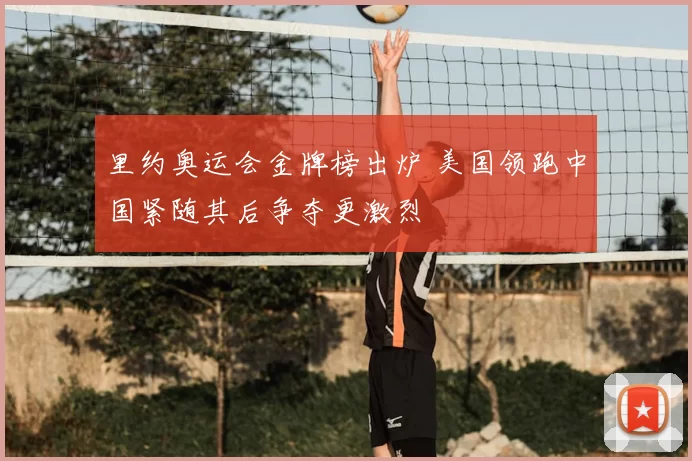 里约奥运会金牌榜出炉 美国领跑中国紧随其后争夺更激烈