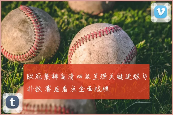 欧冠集锦高清回放呈现关键进球与扑救 赛后看点全面梳理