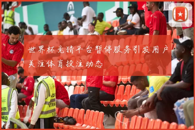 世界杯竞猜平台暂停服务引发用户关注体育投注动态