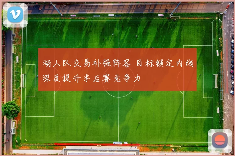 湖人队交易补强阵容 目标锁定内线深度提升季后赛竞争力