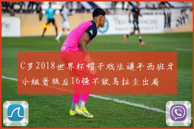 C罗2018世界杯帽子戏法逼平西班牙小组晋级后16强不敌乌拉圭出局