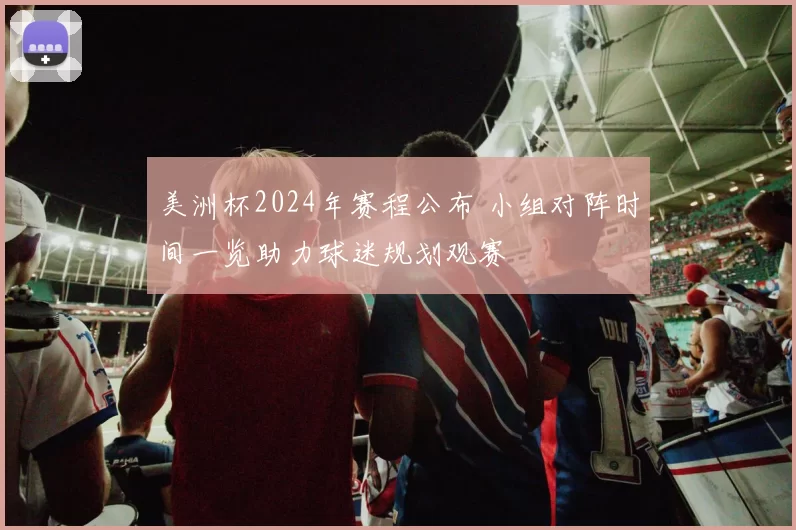 美洲杯2024年赛程公布 小组对阵时间一览助力球迷规划观赛