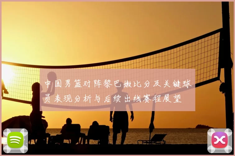 中国男篮对阵黎巴嫩比分及关键球员表现分析与后续出线赛程展望
