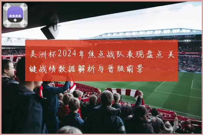 美洲杯2024年焦点战队表现盘点 关键战绩数据解析与晋级前景