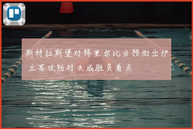 斯特拉斯堡对阵里尔比分预测出炉 主客攻防对决成胜负看点