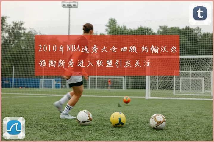2010年NBA选秀大会回顾 约翰沃尔领衔新秀进入联盟引发关注