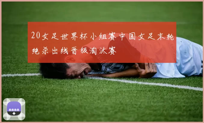 20女足世界杯小组赛中国女足末轮绝杀出线晋级淘汰赛
