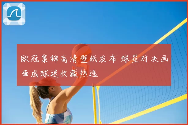 欧冠集锦高清壁纸发布 球星对决画面成球迷收藏热选