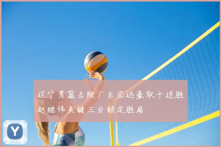 辽宁男篮击败广东宏远豪取十连胜赵继伟关键三分锁定胜局