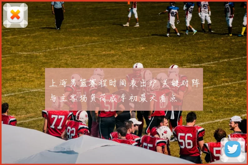 上海男篮赛程时间表出炉 关键对阵与主客场负荷成季初最大看点