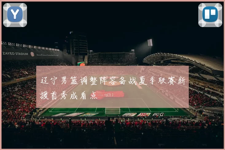 辽宁男篮调整阵容备战夏季联赛新援首秀成看点