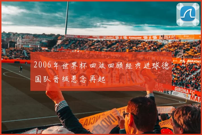 2006年世界杯回放回顾经典进球德国队晋级悬念再起