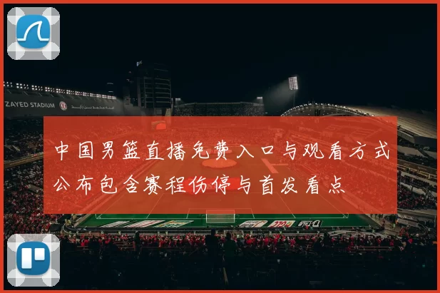 中国男篮直播免费入口与观看方式公布包含赛程伤停与首发看点