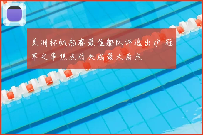 美洲杯帆船赛最佳船队评选出炉 冠军之争焦点对决成最大看点