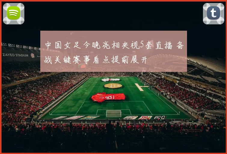 中国女足今晚亮相央视5套直播 备战关键赛事看点提前展开