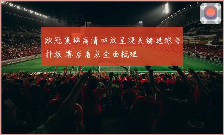 欧冠集锦高清回放呈现关键进球与扑救 赛后看点全面梳理