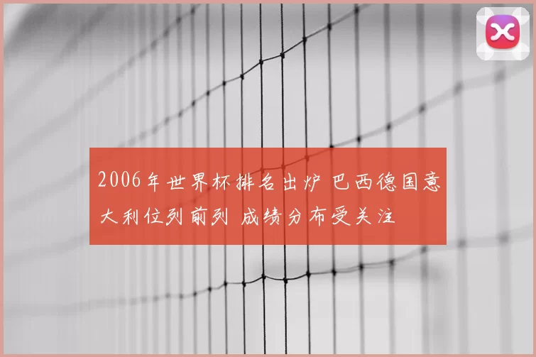 2006年世界杯排名出炉 巴西德国意大利位列前列 成绩分布受关注