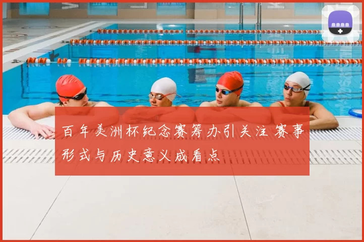百年美洲杯纪念赛筹办引关注 赛事形式与历史意义成看点