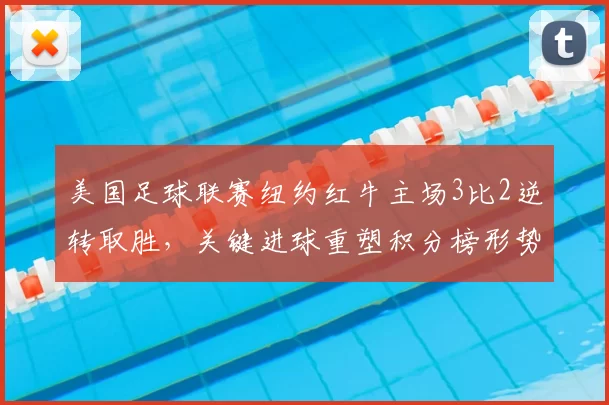 美国足球联赛纽约红牛主场3比2逆转取胜,关键进球重塑积分榜形势