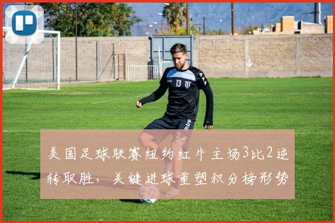 美国足球联赛纽约红牛主场3比2逆转取胜,关键进球重塑积分榜形势