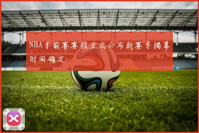 NBA季前赛赛程正式公布新赛季揭幕时间确定
